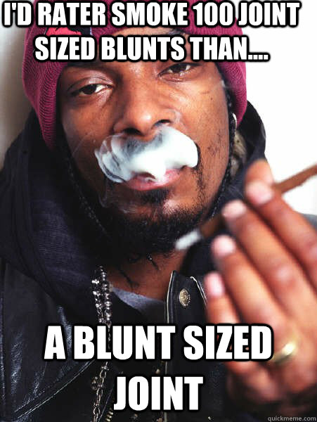 id rater smoke 100 joint sized blunts than a blunt size -