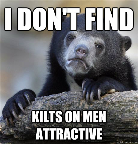 i dont find kilts on men attractive - Confession Bear