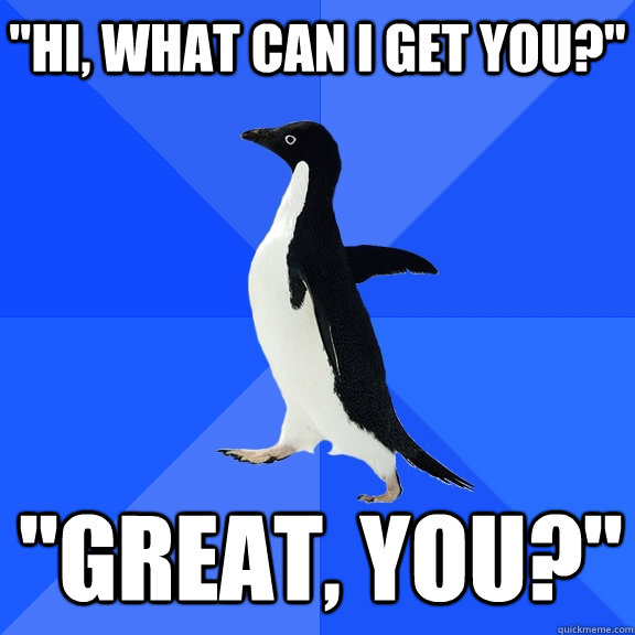 hi what can i get you great you - Socially Awkward Penguin