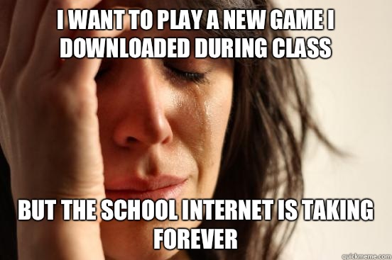 I want to play a new game I downloaded during class but the - First World Problems