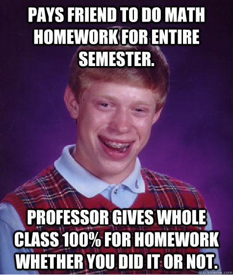 pays friend to do math homework for entire semester profess - Bad Luck Brian