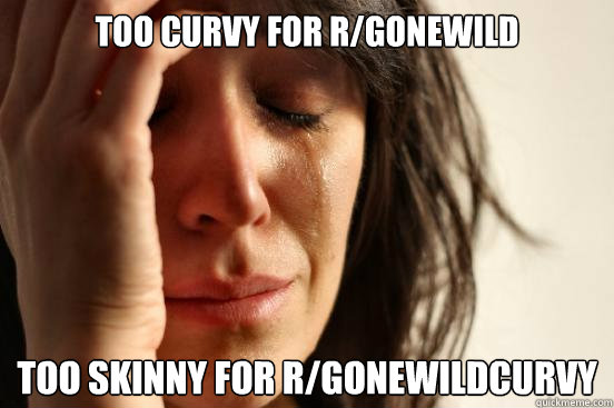 too curvy for rgonewild too skinny for rgonewildcurvy - First World Problems