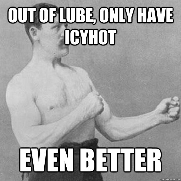 out of lube only have icyhot even better - overly manly man