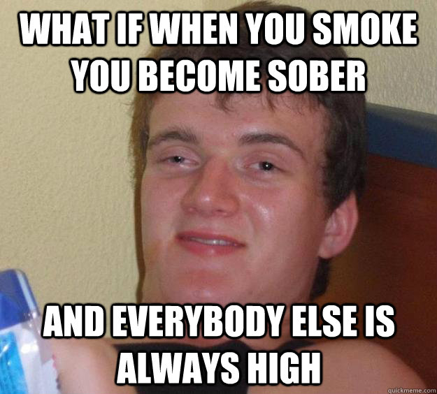 what if when you smoke you become sober and everybody else i - 10 Guy