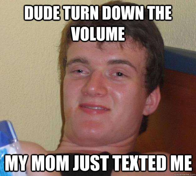 dude turn down the volume my mom just texted me - 10 Guy