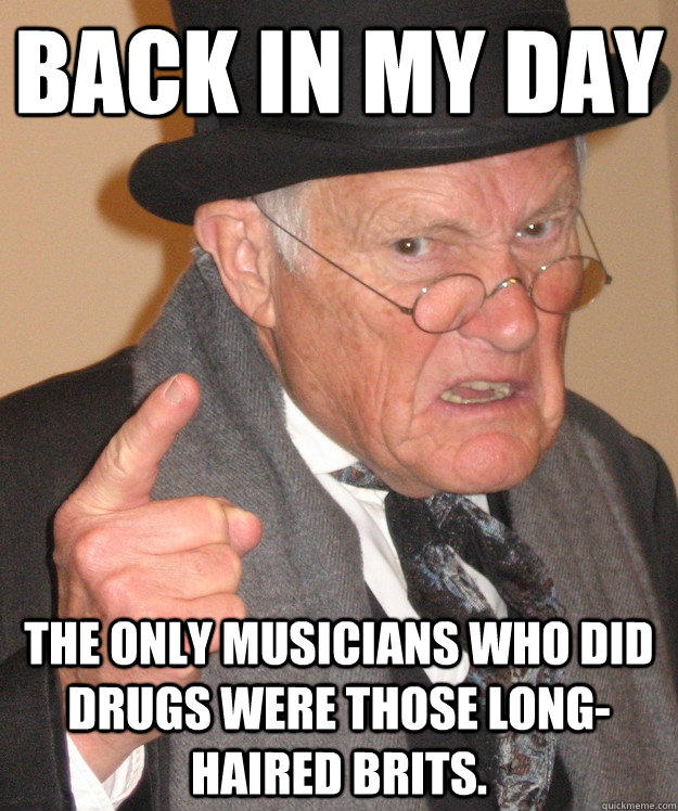 back in my day the only musicians who did drugs were those l - back in my day