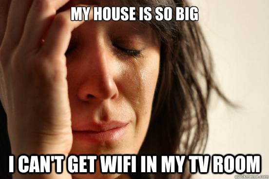 my house is so big i cant get wifi in my tv room - First World Problems