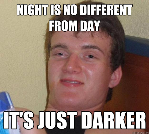 night is no different from day its just darker - 10 Guy