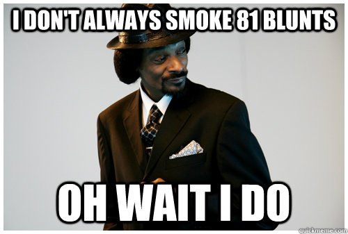 i dont always smoke 81 blunts oh wait i do -