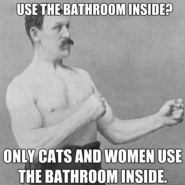 use the bathroom inside only cats and women use the bathroo - overly manly man