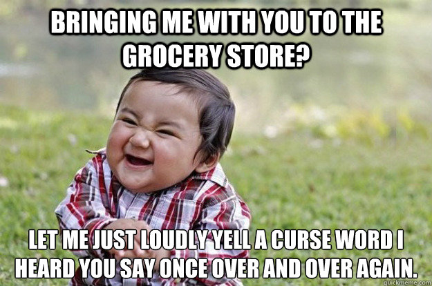 bringing me with you to the grocery store let me just loudl - Evil Toddler