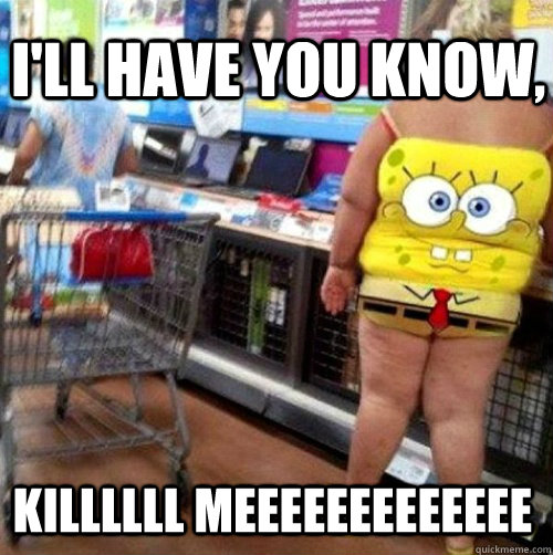 ill have you know killllll meeeeeeeeeeeee - Meanwhile at Walmart...