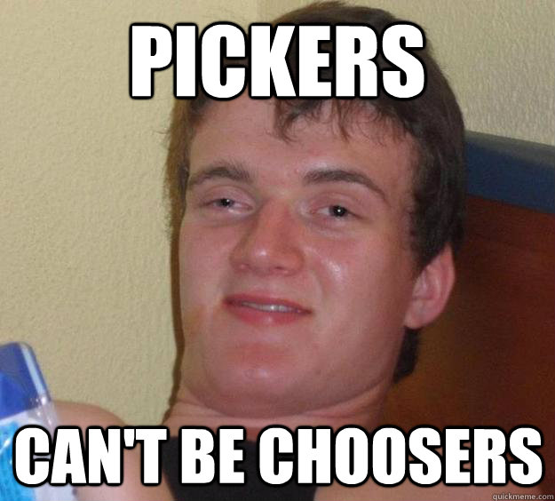 pickers cant be choosers - 10 Guy