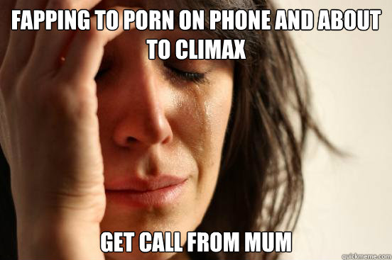 fapping to porn on phone and about to climax get call from m - First World Problems