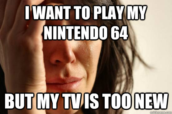 i want to play my nintendo 64 but my tv is too new - First World Problems