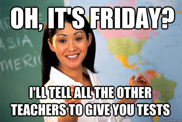 oh its friday ill tell all the other teachers to give yo - Unhelpful High School Teacher