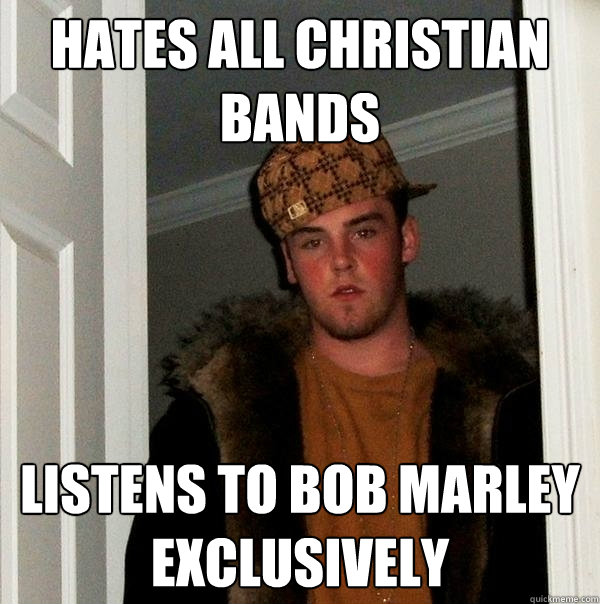 hates all christian bands listens to bob marley exclusively - Scumbag Steve