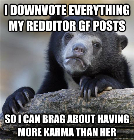 i downvote everything my redditor gf posts so i can brag abo - Confession Bear