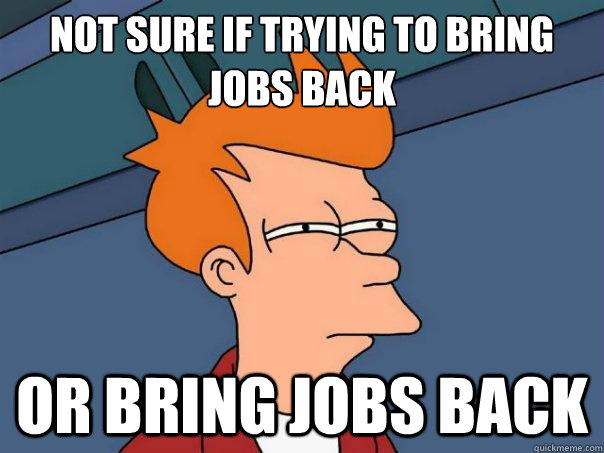 not sure if trying to bring jobs back or bring jobs back - Futurama Fry