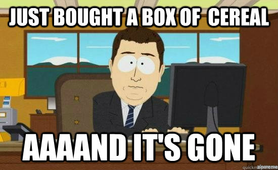 just bought a box of cereal aaaand its gone - aaaand its gone