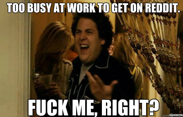 too busy at work to get on reddit fuck me right - fuck me right