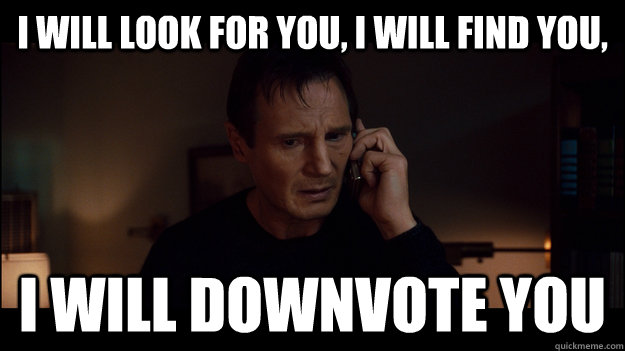 i will look for you i will find you i will downvote you -
