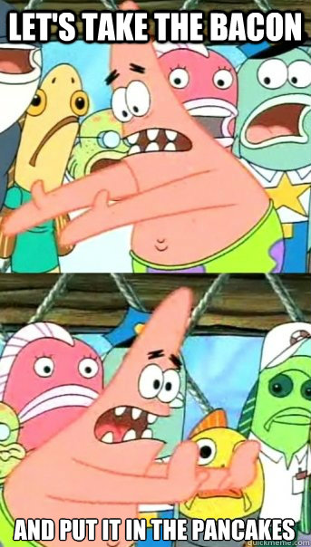 lets take the bacon and put it in the pancakes - Push it somewhere else Patrick