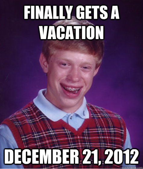 finally gets a vacation december 21 2012 - Bad Luck Brian