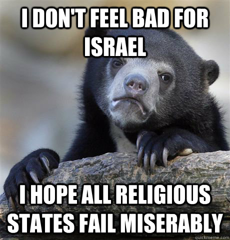 i dont feel bad for israel i hope all religious states fail - Confession Bear