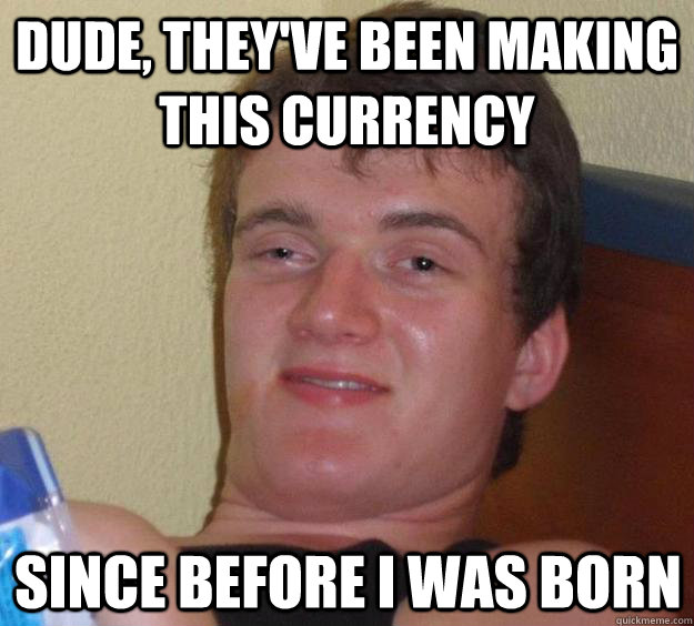 dude theyve been making this currency since before i was - 10 Guy