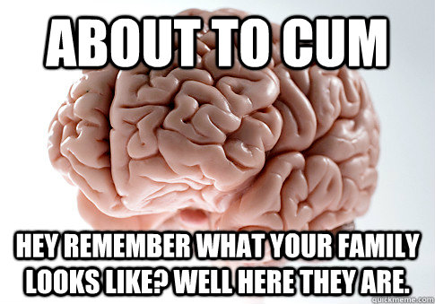 about to cum hey remember what your family looks like well - Scumbag Brain