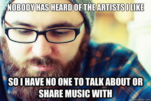 nobody has heard of the artists i like so i have no one to t - Hipster Problems