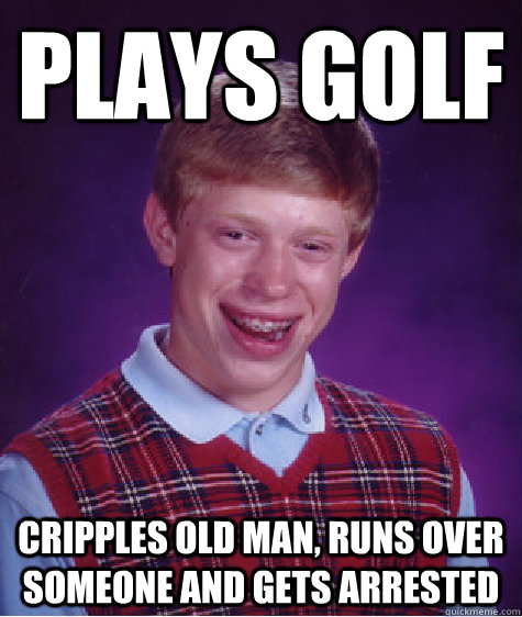 plays golf cripples old man runs over someone and gets arre - Bad Luck Brian