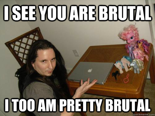 i see you are brutal i too am pretty brutal - John Haughm brutality