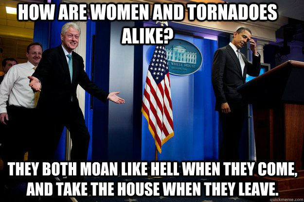 how are women and tornadoes alike they both moan like hell - Inappropriate