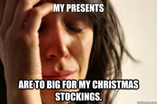 my presents are to big for my christmas stockings - First World Problems
