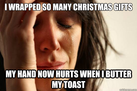 i wrapped so many christmas gifts my hand now hurts when i b - First World Problems