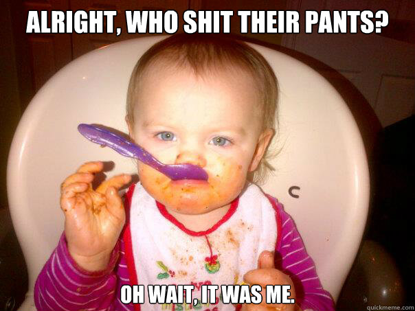 alright who shit their pants oh wait it was me -