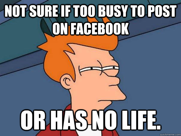 not sure if too busy to post on facebook or has no life - Futurama Fry
