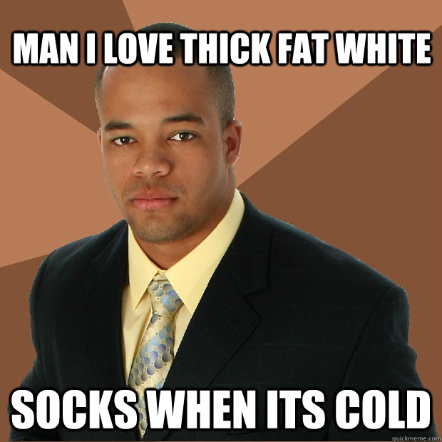 man i love thick fat white socks when its cold - Successful Black Man