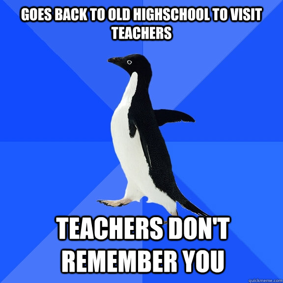 goes back to old highschool to visit teachers teachers dont - Socially Awkward Penguin