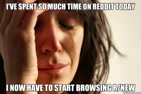 ive spent so much time on reddit today i now have to start - First World Problems