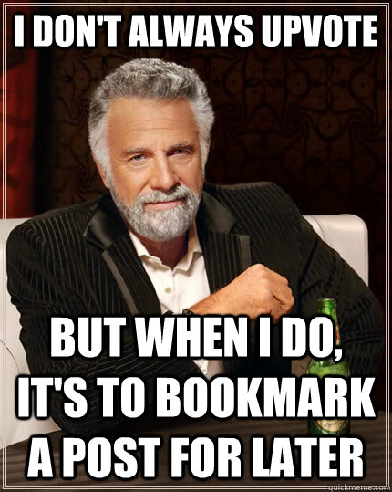 i dont always upvote but when i do its to bookmark a post - The Most Interesting Man In The World