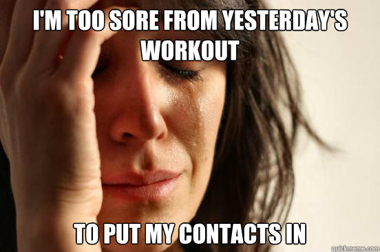 im too sore from yesterdays workout to put my contacts in - First World Problems