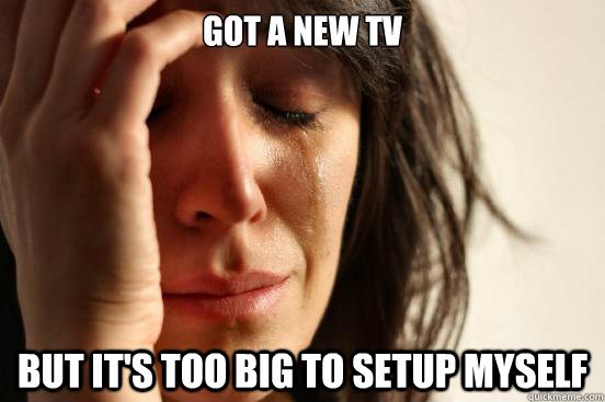 got a new tv but its too big to setup myself - First World Problems