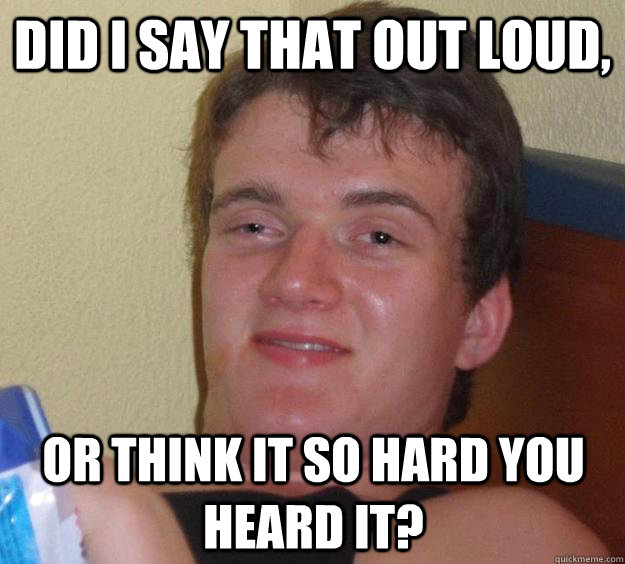 did i say that out loud or think it so hard you heard it - 10 Guy