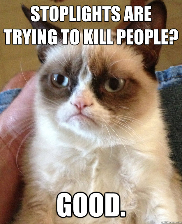 stoplights are trying to kill people good - Grumpy Cat