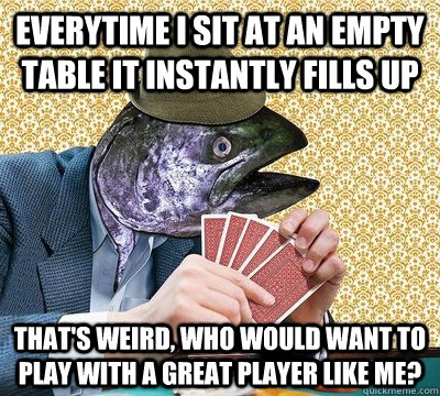 everytime i sit at an empty table it instantly fills up that - Oblivious Poker Fish