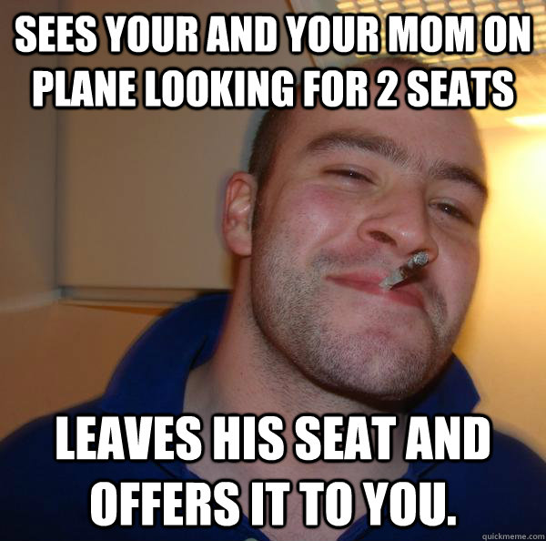 sees your and your mom on plane looking for 2 seats leaves h - Good Guy Greg