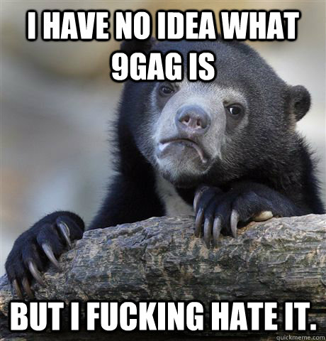 i have no idea what 9gag is but i fucking hate it - Confession Bear